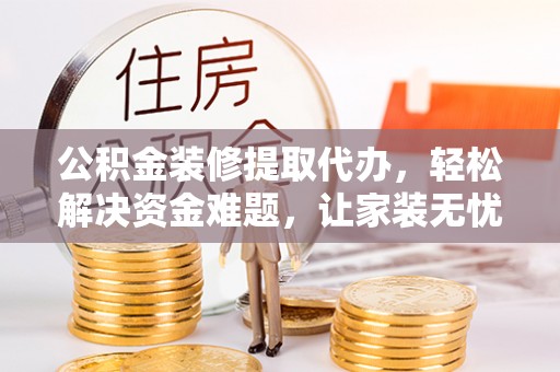 吉木萨尔公积金装修提取代办，轻松解决资金难题，让家装无忧