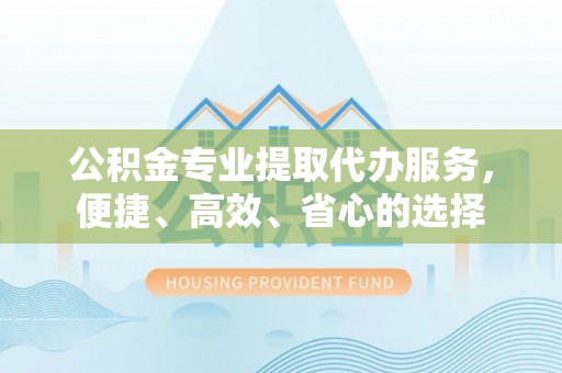 吉木萨尔公积金专业提取代办服务，便捷、高效、省心的选择