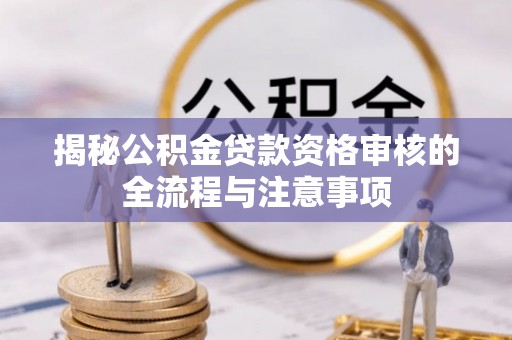 吉木萨尔揭秘公积金贷款资格审核的全流程与注意事项