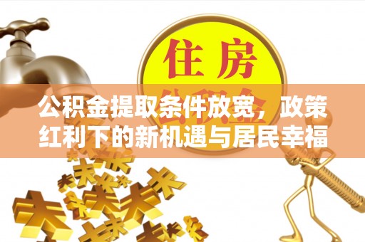 吉木萨尔公积金提取条件放宽，政策红利下的新机遇与居民幸福感提升