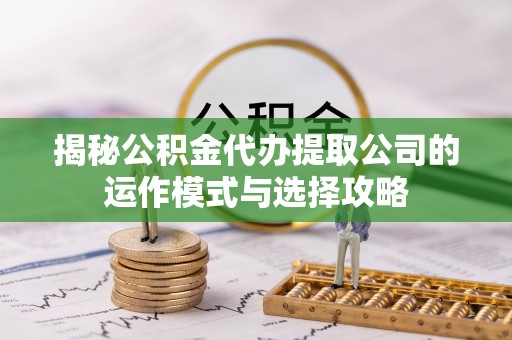 吉木萨尔揭秘公积金代办提取公司的运作模式与选择攻略
