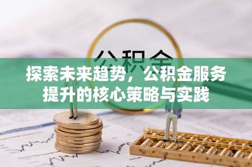 吉木萨尔探索未来趋势，公积金服务提升的核心策略与实践