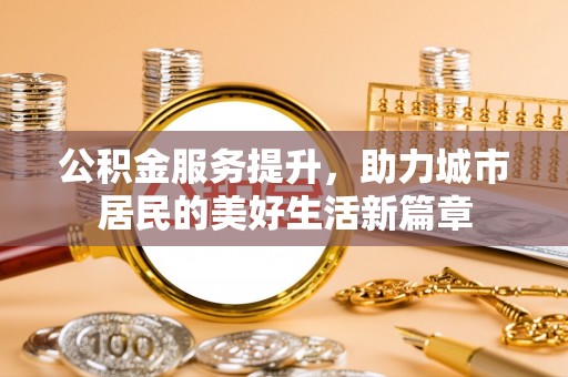吉木萨尔公积金服务提升，助力城市居民的美好生活新篇章