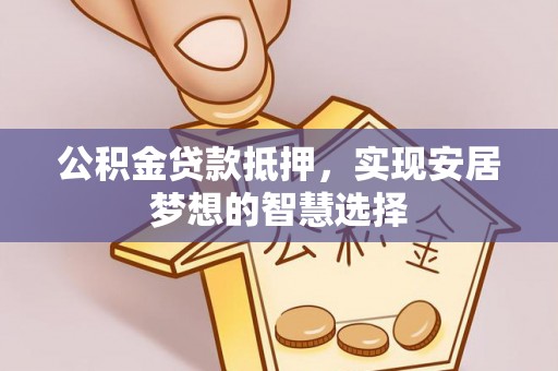 吉木萨尔公积金贷款抵押，实现安居梦想的智慧选择