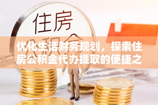 吉木萨尔优化生活财务规划，探索住房公积金代办提取的便捷之道