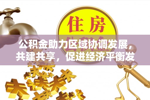 吉木萨尔公积金助力区域协调发展，共建共享，促进经济平衡发展