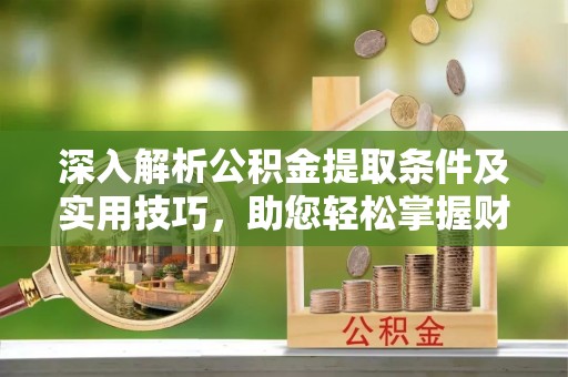 吉木萨尔深入解析公积金提取条件及实用技巧，助您轻松掌握财富管理