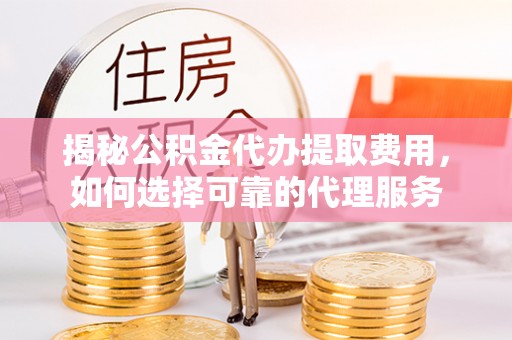 吉木萨尔揭秘公积金代办提取费用，如何选择可靠的代理服务