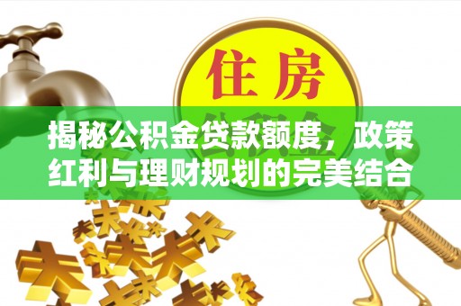 吉木萨尔揭秘公积金贷款额度，政策红利与理财规划的完美结合