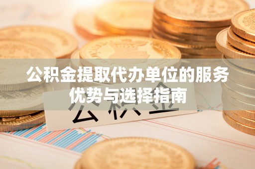 吉木萨尔公积金提取代办单位的服务优势与选择指南