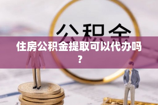 吉木萨尔住房公积金提取可以代办吗？