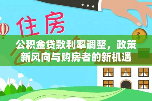 吉木萨尔公积金贷款利率调整，政策新风向与购房者的新机遇