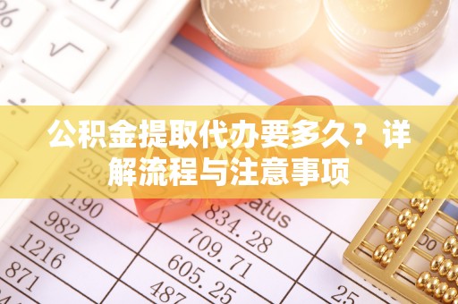 吉木萨尔公积金提取代办要多久？详解流程与注意事项