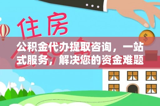 吉木萨尔公积金代办提取咨询，一站式服务，解决您的资金难题