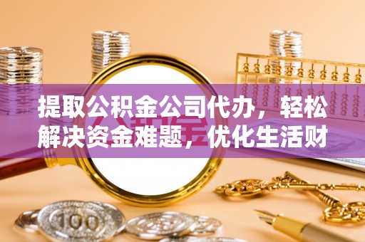 吉木萨尔提取公积金公司代办，轻松解决资金难题，优化生活财务管理