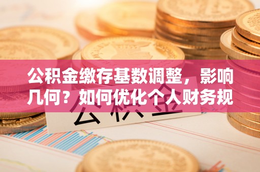 吉木萨尔公积金缴存基数调整，影响几何？如何优化个人财务规划