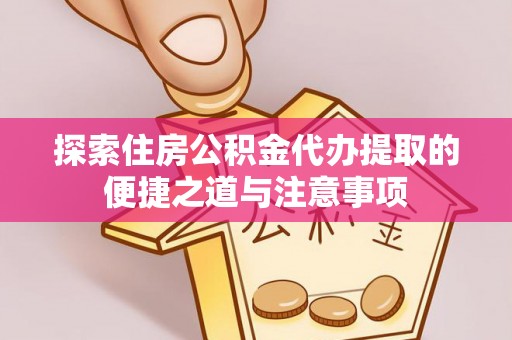 吉木萨尔探索住房公积金代办提取的便捷之道与注意事项