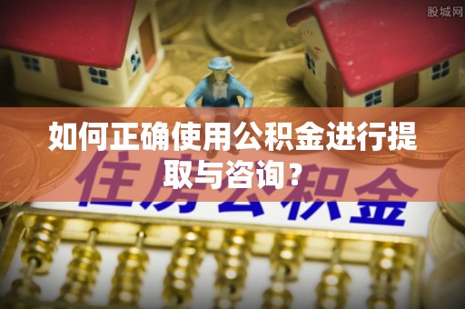 吉木萨尔如何正确使用公积金进行提取与咨询？