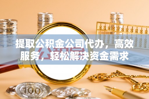 吉木萨尔提取公积金公司代办，高效服务，轻松解决资金需求