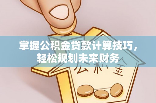 吉木萨尔掌握公积金贷款计算技巧，轻松规划未来财务