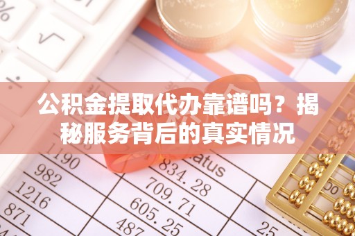 吉木萨尔公积金提取代办靠谱吗？揭秘服务背后的真实情况