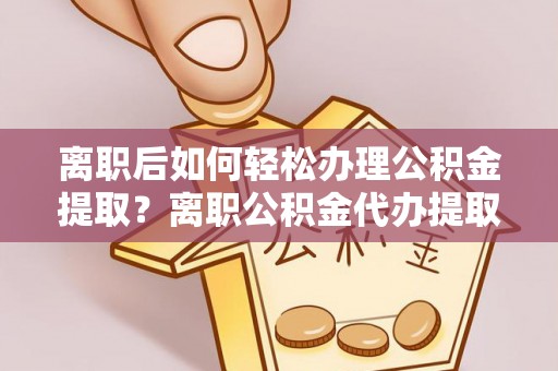 吉木萨尔离职后如何轻松办理公积金提取？离职公积金代办提取全攻略
