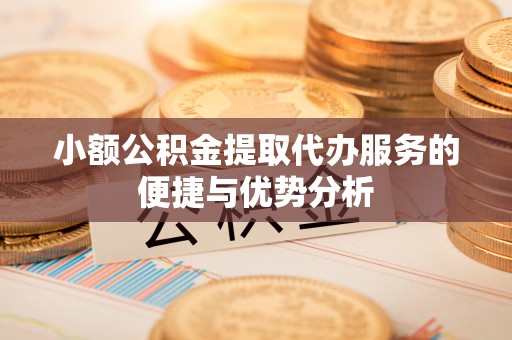 吉木萨尔小额公积金提取代办服务的便捷与优势分析