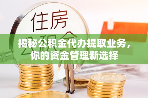 吉木萨尔揭秘公积金代办提取业务，你的资金管理新选择