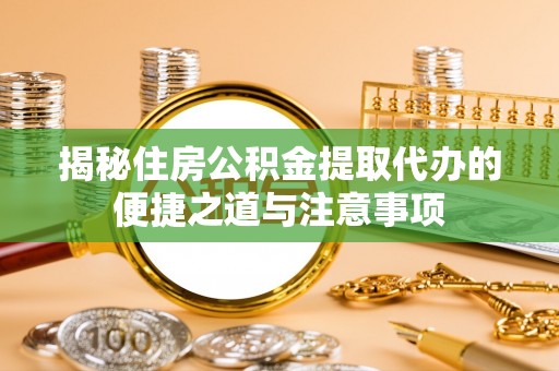 吉木萨尔揭秘住房公积金提取代办的便捷之道与注意事项