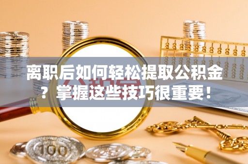 吉木萨尔离职后如何轻松提取公积金？掌握这些技巧很重要！