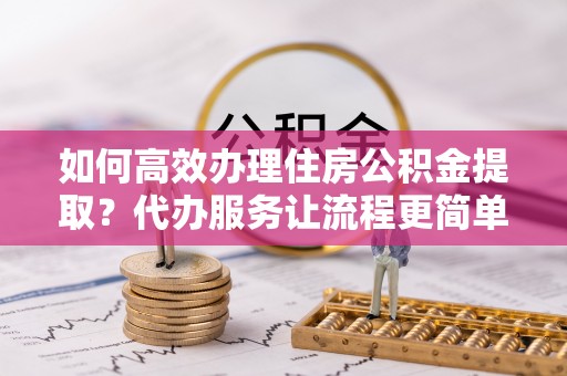 吉木萨尔如何高效办理住房公积金提取？代办服务让流程更简单