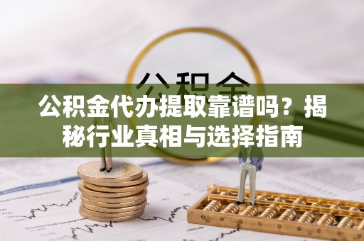 吉木萨尔公积金代办提取靠谱吗？揭秘行业真相与选择指南