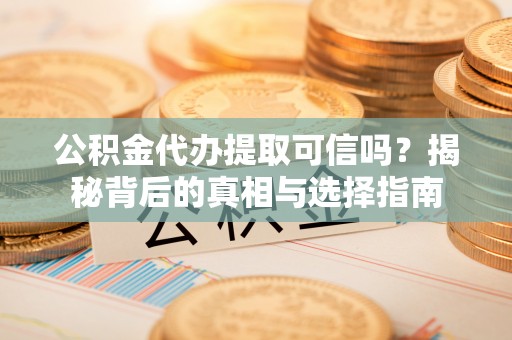 吉木萨尔公积金代办提取可信吗？揭秘背后的真相与选择指南