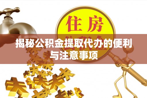 吉木萨尔揭秘公积金提取代办的便利与注意事项