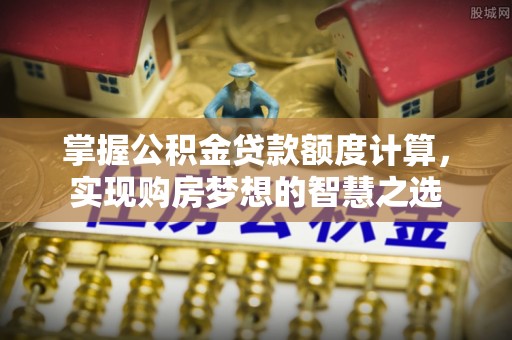 吉木萨尔掌握公积金贷款额度计算，实现购房梦想的智慧之选