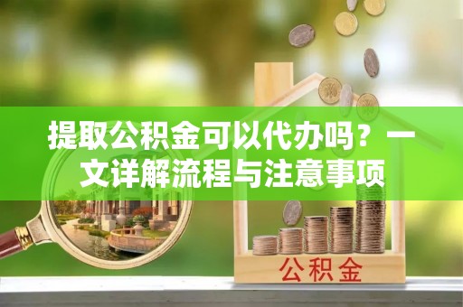 吉木萨尔提取公积金可以代办吗？一文详解流程与注意事项