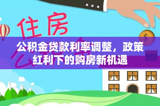 吉木萨尔公积金贷款利率调整，政策红利下的购房新机遇
