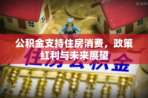 吉木萨尔公积金支持住房消费，政策红利与未来展望