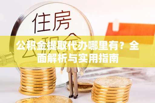 吉木萨尔公积金提取代办哪里有？全面解析与实用指南