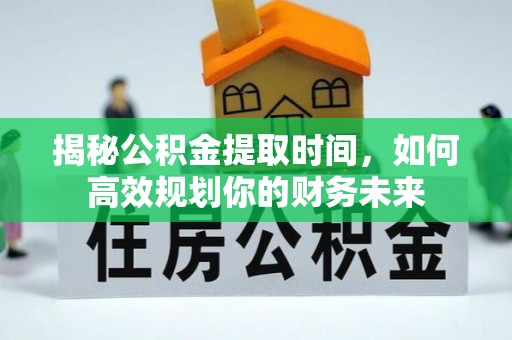 吉木萨尔揭秘公积金提取时间，如何高效规划你的财务未来