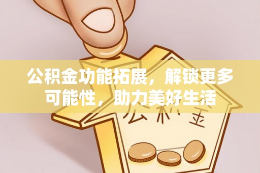 吉木萨尔公积金功能拓展，解锁更多可能性，助力美好生活