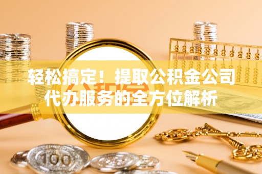 吉木萨尔轻松搞定！提取公积金公司代办服务的全方位解析