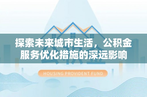 吉木萨尔探索未来城市生活，公积金服务优化措施的深远影响