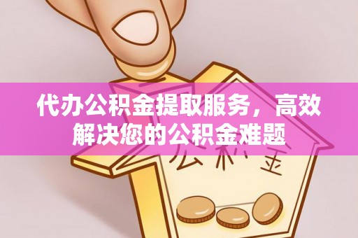 吉木萨尔代办公积金提取服务，高效解决您的公积金难题