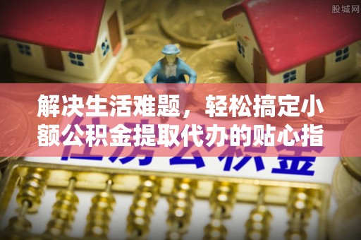 吉木萨尔解决生活难题，轻松搞定小额公积金提取代办的贴心指南