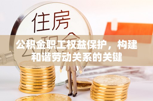 吉木萨尔公积金职工权益保护，构建和谐劳动关系的关键