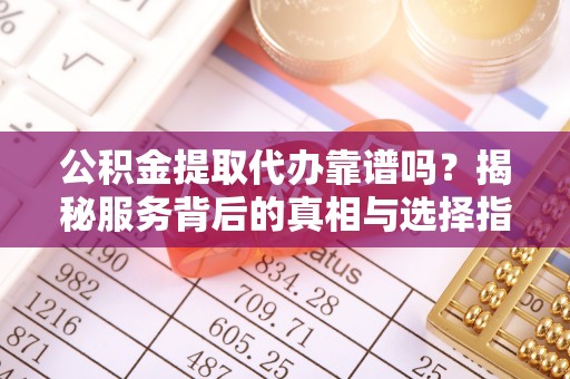 吉木萨尔公积金提取代办靠谱吗？揭秘服务背后的真相与选择指南