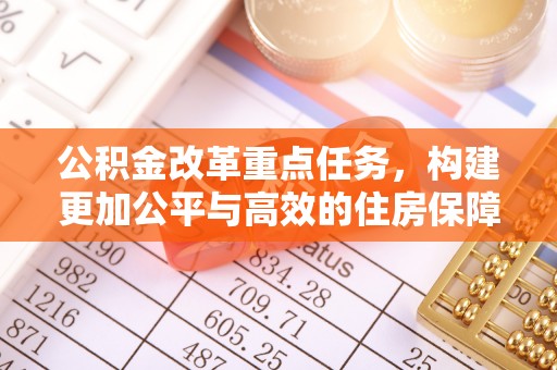 吉木萨尔公积金改革重点任务，构建更加公平与高效的住房保障体系