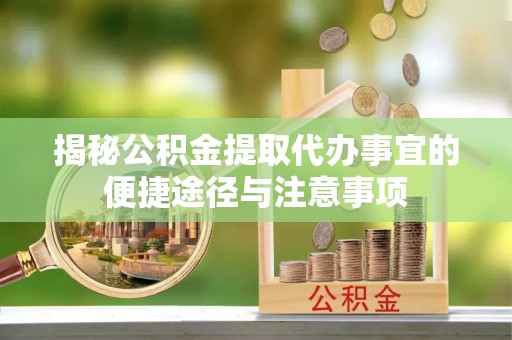 吉木萨尔揭秘公积金提取代办事宜的便捷途径与注意事项