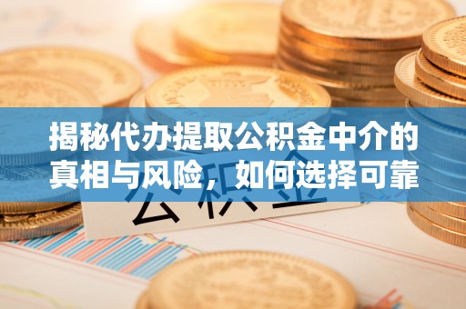 吉木萨尔揭秘代办提取公积金中介的真相与风险，如何选择可靠的第三方服务